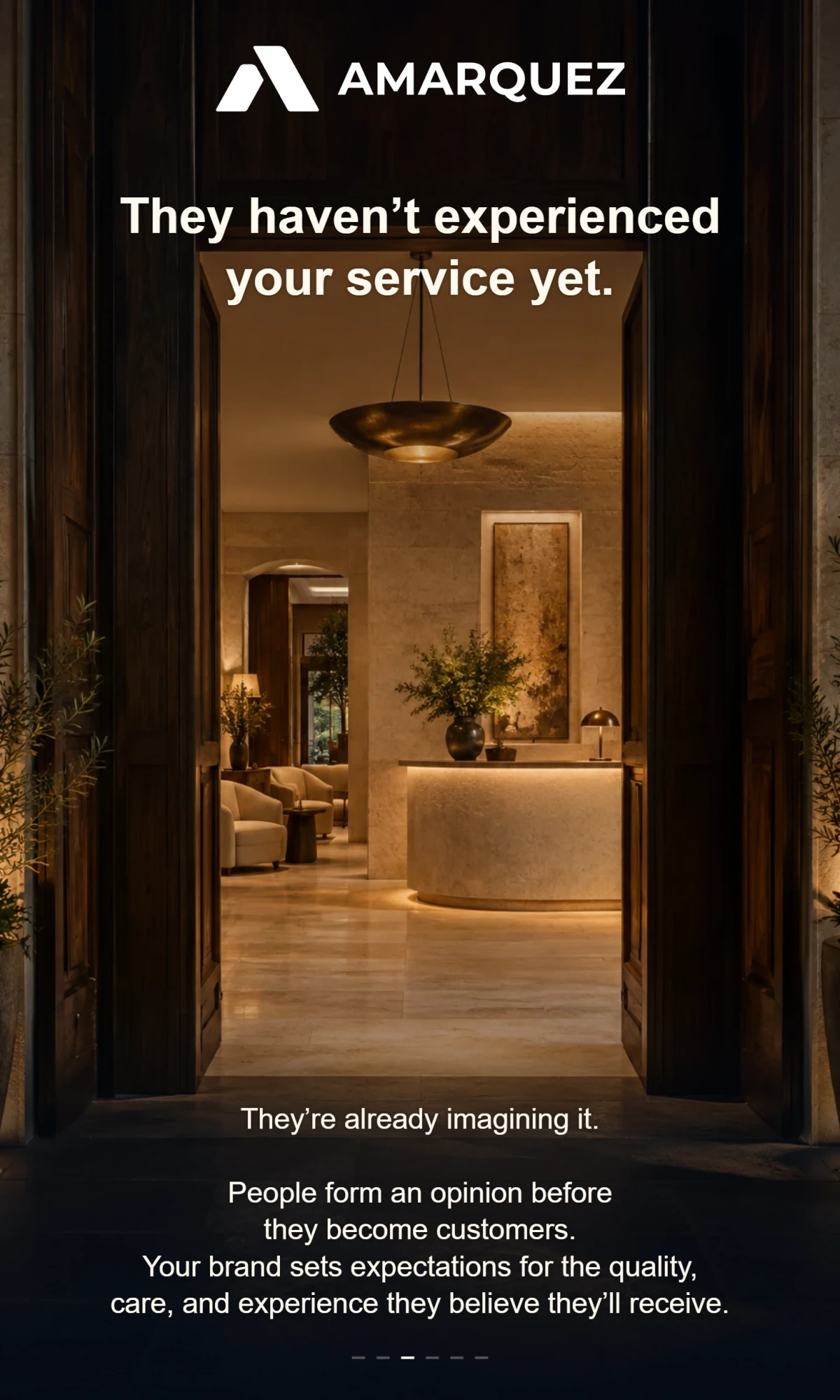 AMÁRQUEZ. They haven’t experienced your service yet. They’re already imagining it. People form an opinion before they become customers. Your brand sets expectations for the quality, care, and experience they believe they’ll receive.